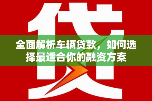 花莲全面解析车辆贷款，如何选择最适合你的融资方案
