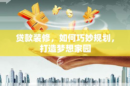 花莲贷款装修，如何巧妙规划，打造梦想家园