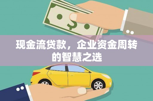 花莲现金流贷款，企业资金周转的智慧之选