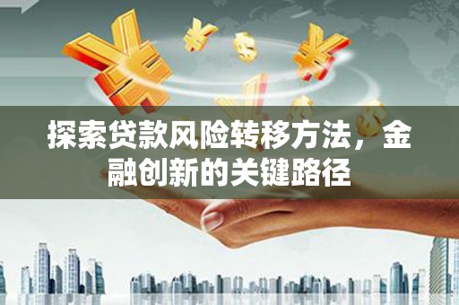花莲探索贷款风险转移方法，金融创新的关键路径