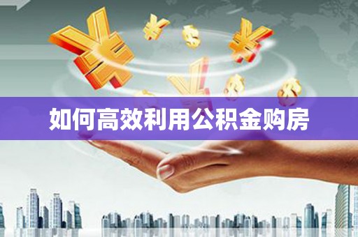 花莲如何高效利用公积金购房