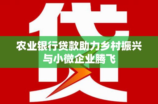 花莲农业银行贷款助力乡村振兴与小微企业腾飞