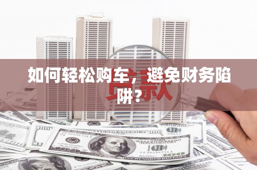 花莲如何轻松购车，避免财务陷阱？
