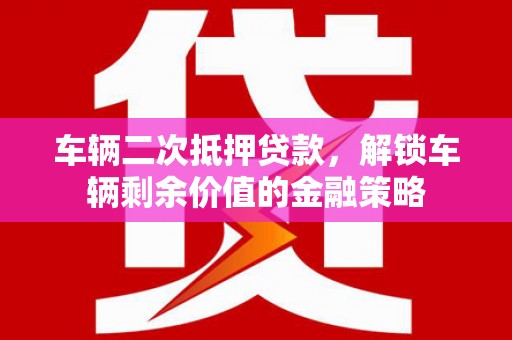 花莲车辆二次抵押贷款，解锁车辆剩余价值的金融策略